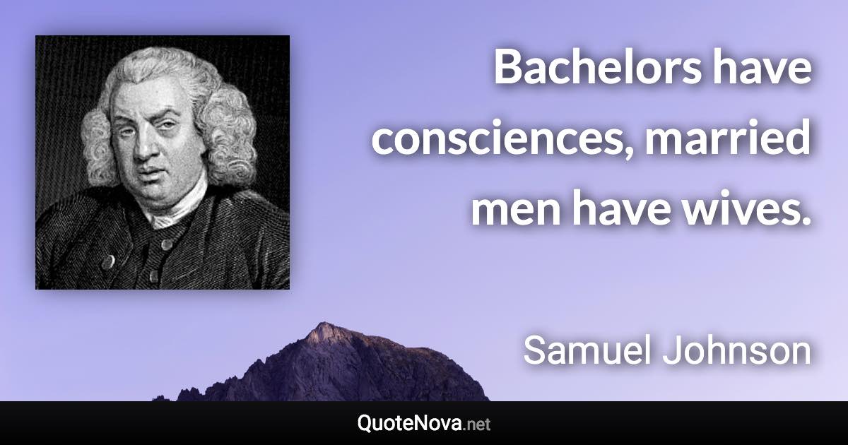 Bachelors have consciences, married men have wives. - Samuel Johnson quote