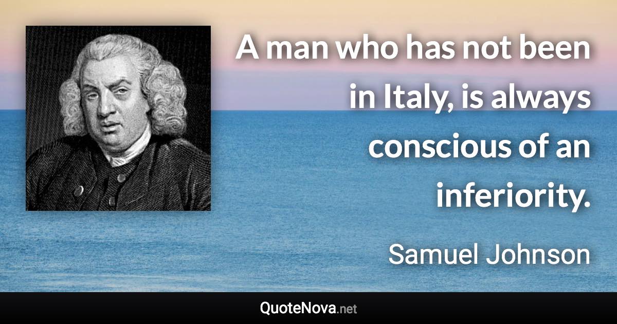 A man who has not been in Italy, is always conscious of an inferiority. - Samuel Johnson quote