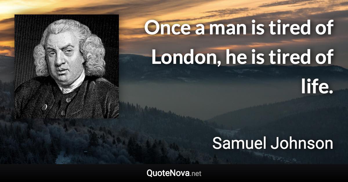 Once a man is tired of London, he is tired of life. - Samuel Johnson quote