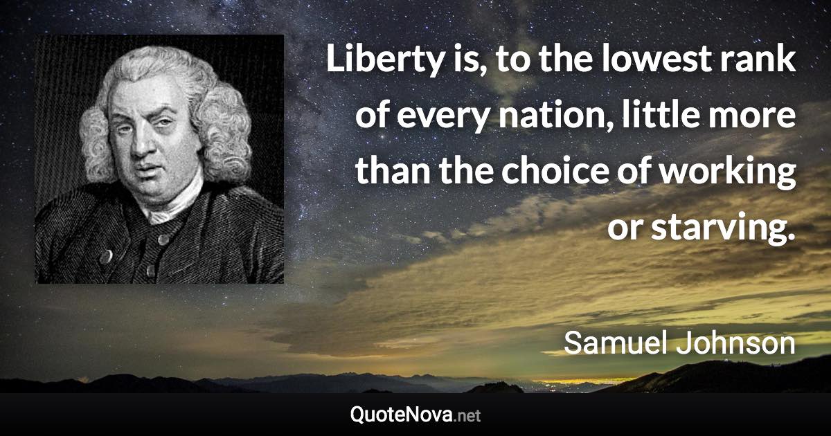 Liberty is, to the lowest rank of every nation, little more than the choice of working or starving. - Samuel Johnson quote