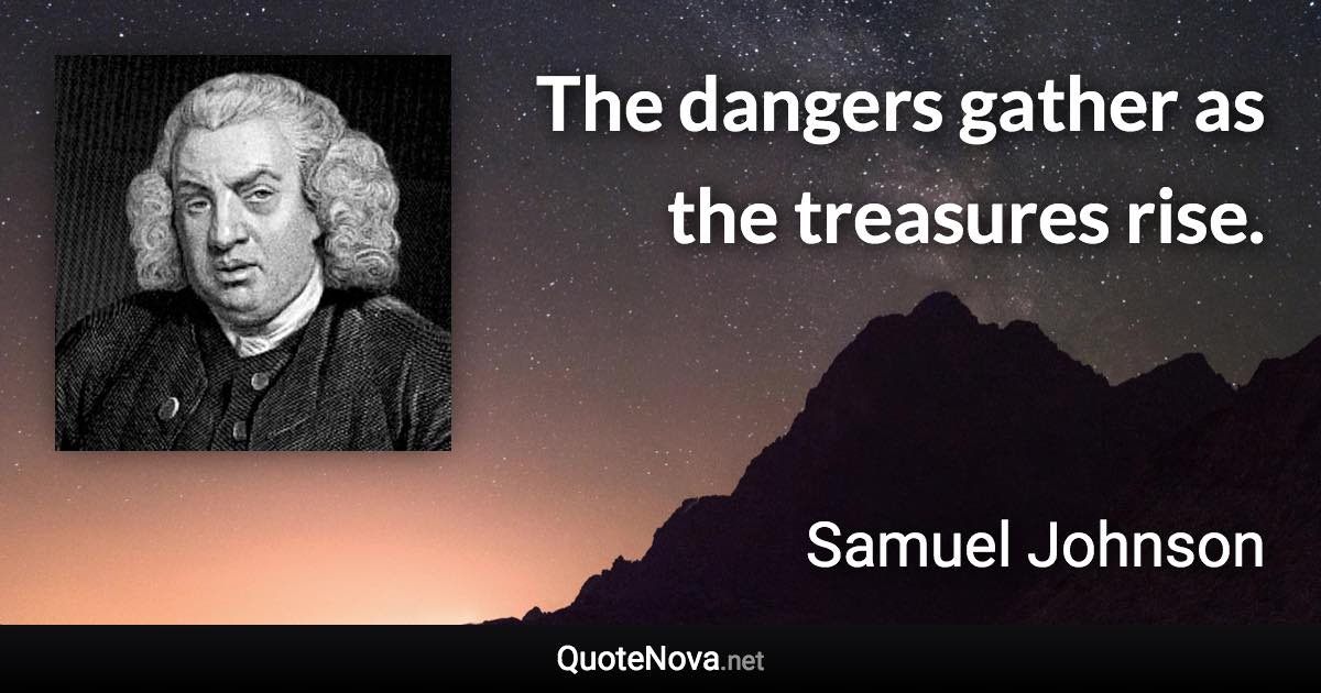 The dangers gather as the treasures rise. - Samuel Johnson quote