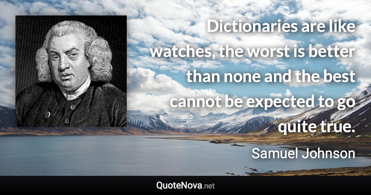 Dictionaries are like watches, the worst is better than none and the best cannot be expected to go quite true. - Samuel Johnson quote