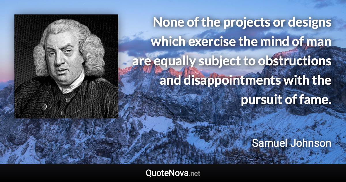 None of the projects or designs which exercise the mind of man are equally subject to obstructions and disappointments with the pursuit of fame. - Samuel Johnson quote