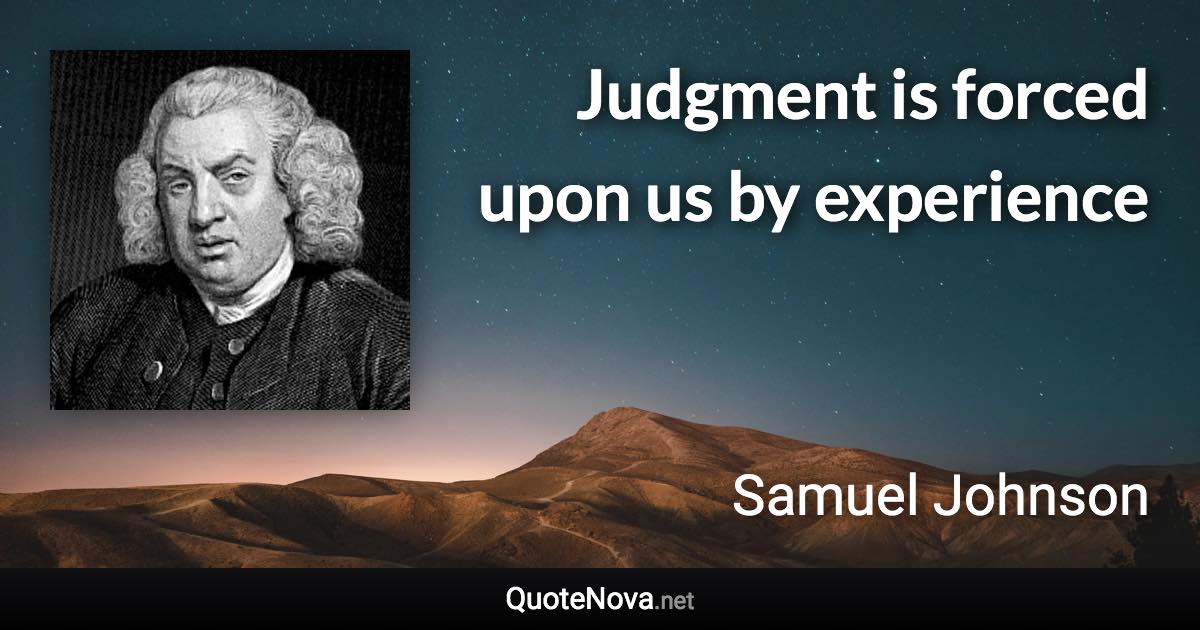 Judgment is forced upon us by experience - Samuel Johnson quote