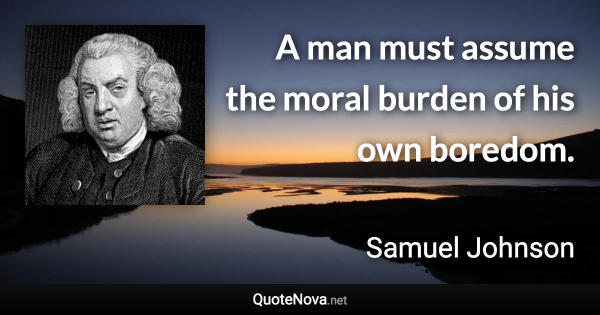 A man must assume the moral burden of his own boredom. - Samuel Johnson quote