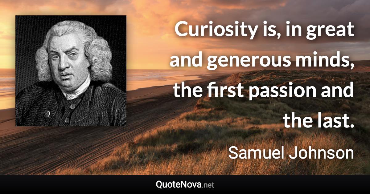 Curiosity is, in great and generous minds, the first passion and the last. - Samuel Johnson quote