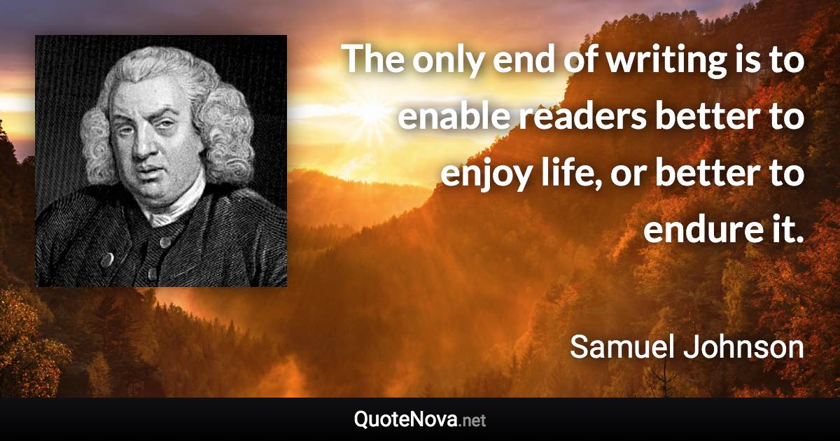 The only end of writing is to enable readers better to enjoy life, or better to endure it. - Samuel Johnson quote