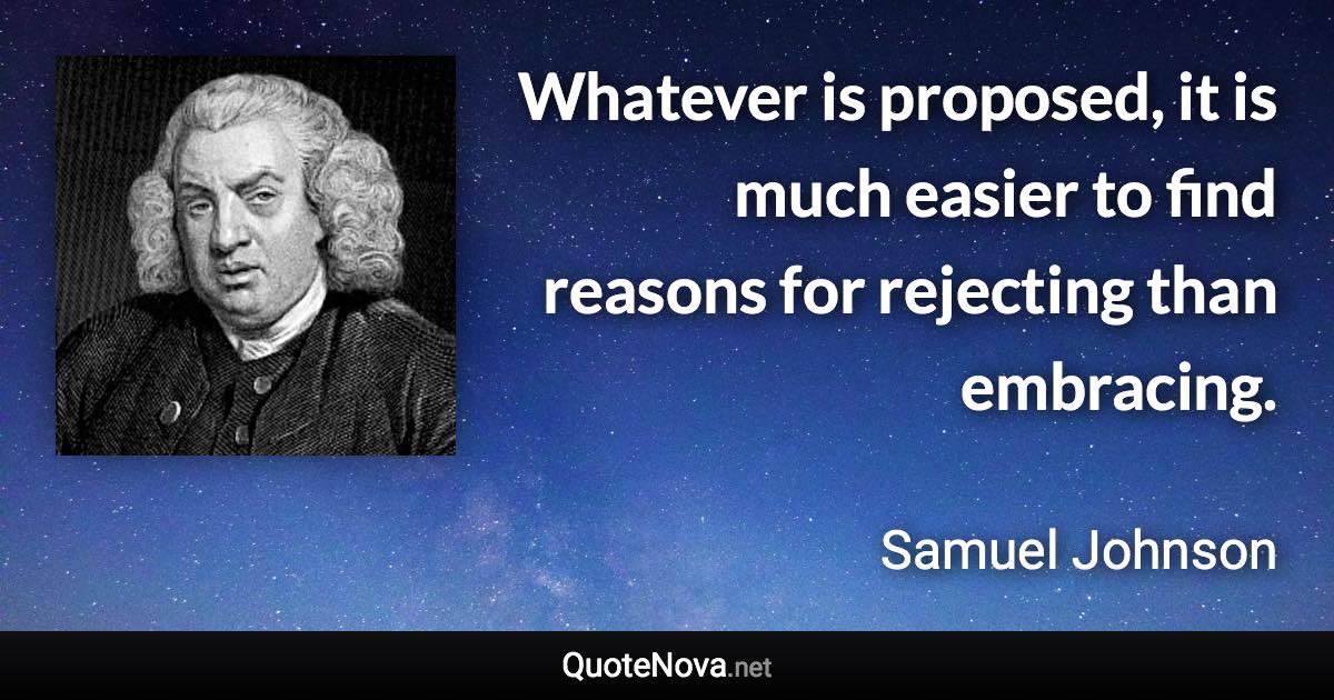 Whatever is proposed, it is much easier to find reasons for rejecting than embracing. - Samuel Johnson quote