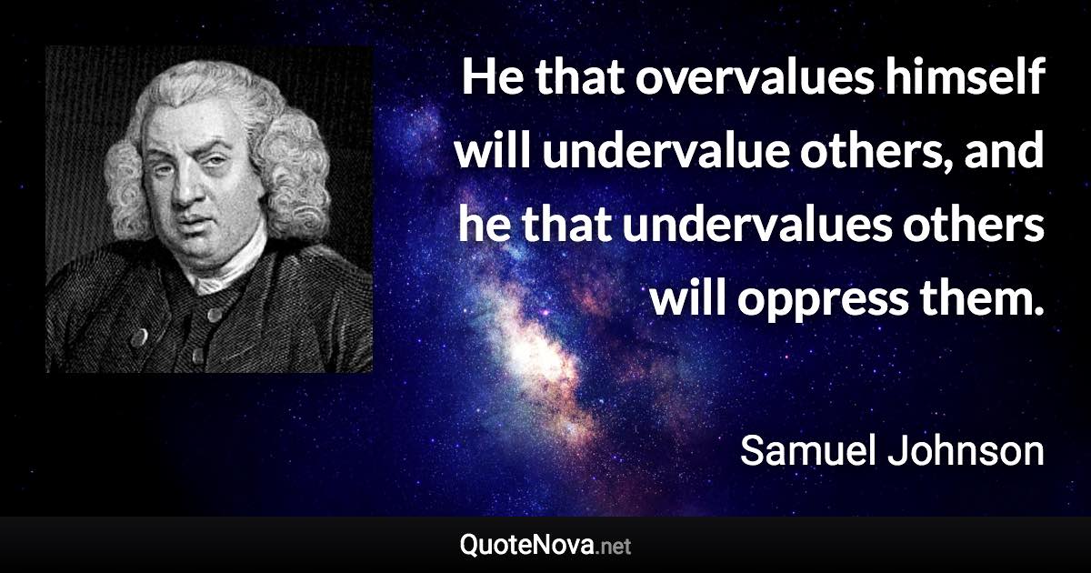 He that overvalues himself will undervalue others, and he that undervalues others will oppress them. - Samuel Johnson quote