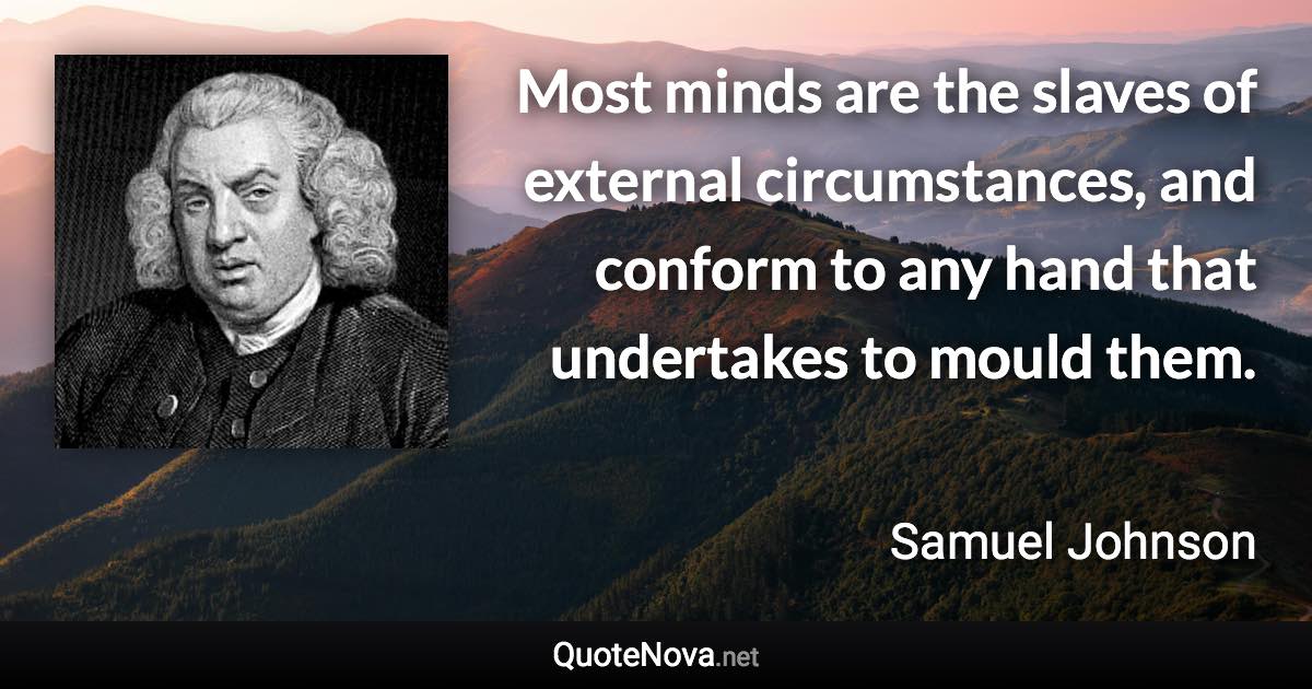 Most minds are the slaves of external circumstances, and conform to any hand that undertakes to mould them. - Samuel Johnson quote