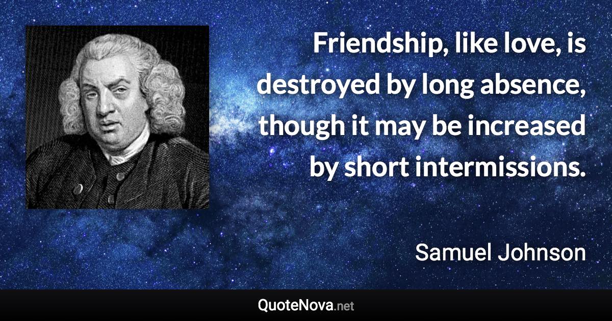 Friendship, like love, is destroyed by long absence, though it may be increased by short intermissions. - Samuel Johnson quote