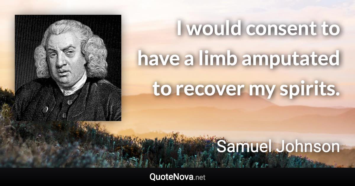 I would consent to have a limb amputated to recover my spirits. - Samuel Johnson quote