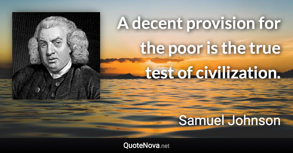 A decent provision for the poor is the true test of civilization. - Samuel Johnson quote