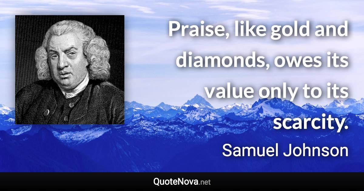 Praise, like gold and diamonds, owes its value only to its scarcity. - Samuel Johnson quote