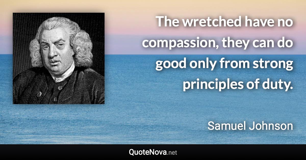 The wretched have no compassion, they can do good only from strong principles of duty. - Samuel Johnson quote