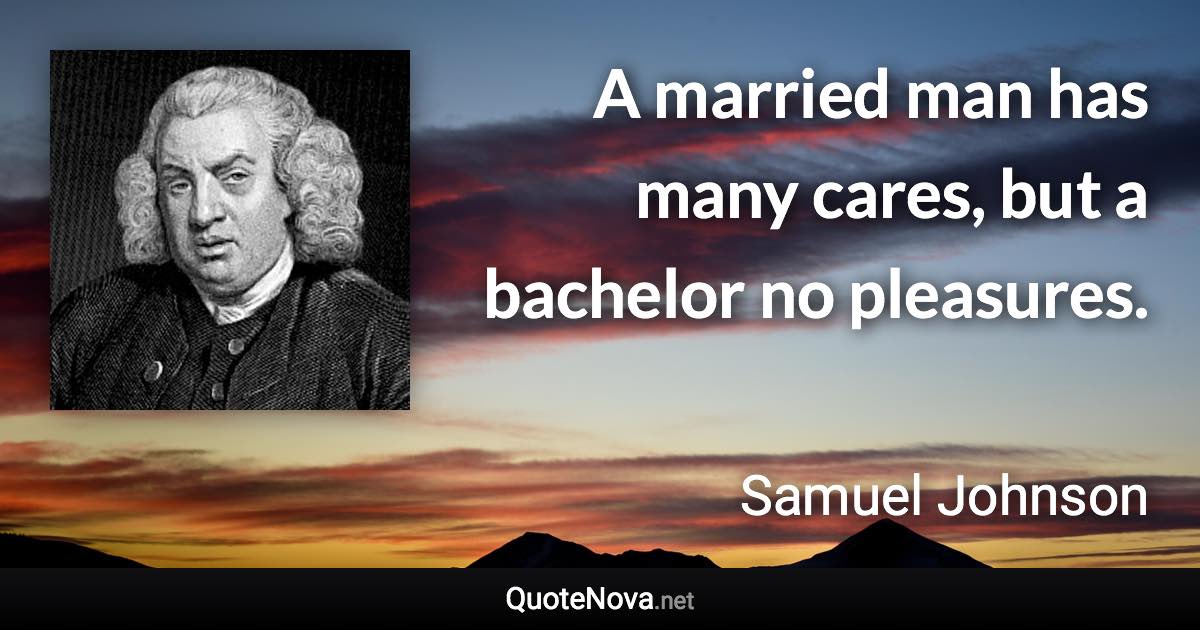 A married man has many cares, but a bachelor no pleasures. - Samuel Johnson quote