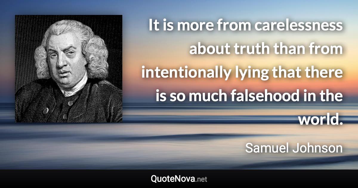 It is more from carelessness about truth than from intentionally lying that there is so much falsehood in the world. - Samuel Johnson quote