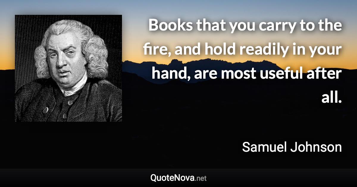 Books that you carry to the fire, and hold readily in your hand, are most useful after all. - Samuel Johnson quote