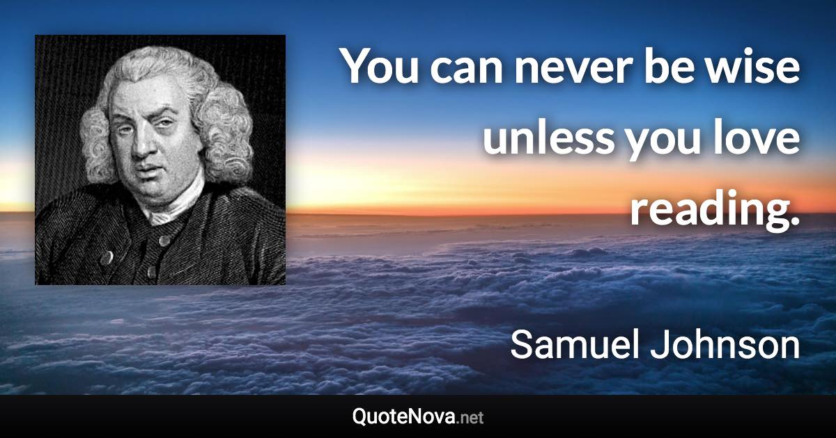 You can never be wise unless you love reading. - Samuel Johnson quote