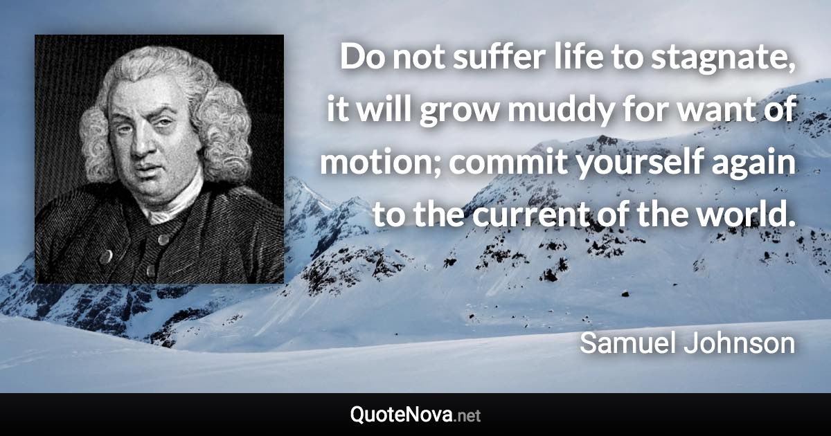 Do not suffer life to stagnate, it will grow muddy for want of motion; commit yourself again to the current of the world. - Samuel Johnson quote