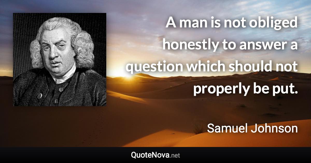 A man is not obliged honestly to answer a question which should not properly be put. - Samuel Johnson quote