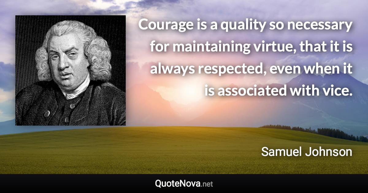 Courage is a quality so necessary for maintaining virtue, that it is always respected, even when it is associated with vice. - Samuel Johnson quote