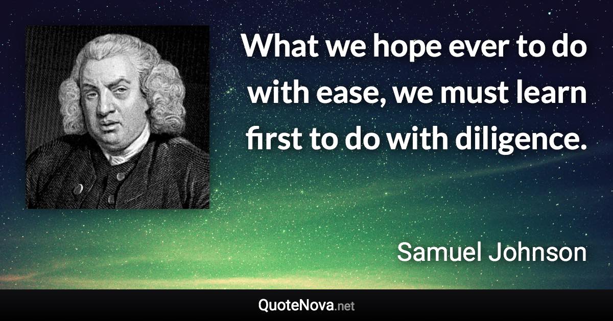 What we hope ever to do with ease, we must learn first to do with diligence. - Samuel Johnson quote