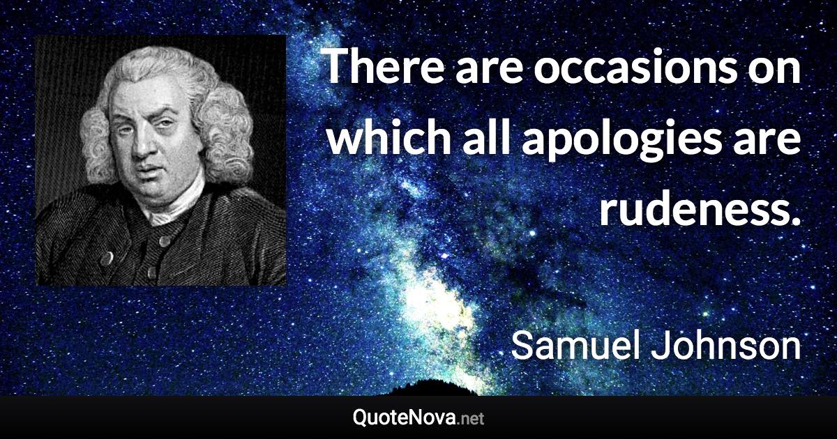 There are occasions on which all apologies are rudeness. - Samuel Johnson quote