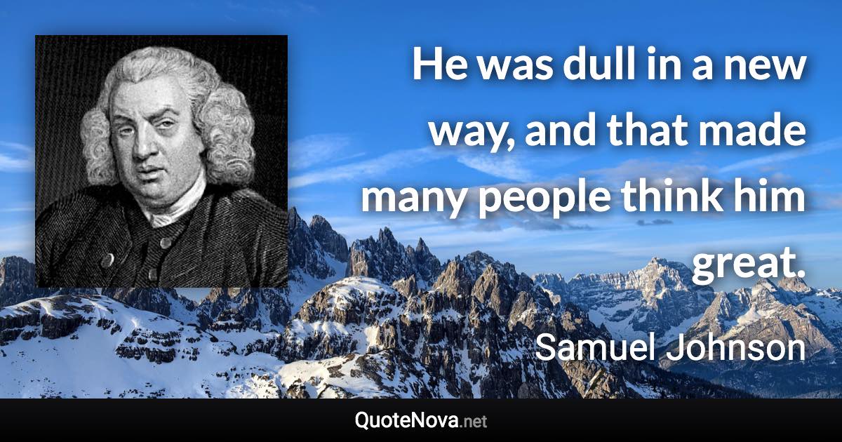 He was dull in a new way, and that made many people think him great. - Samuel Johnson quote