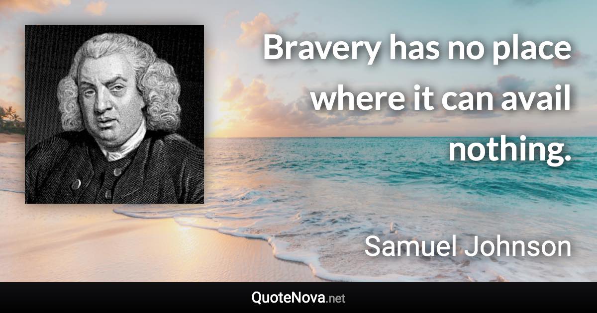 Bravery has no place where it can avail nothing. - Samuel Johnson quote