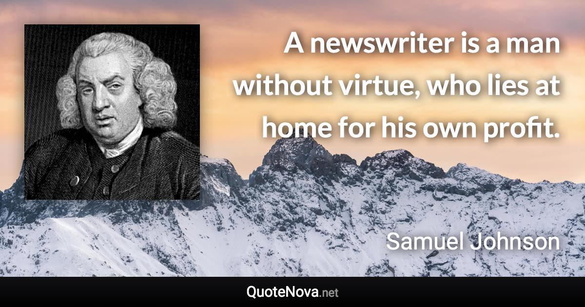 A newswriter is a man without virtue, who lies at home for his own profit. - Samuel Johnson quote