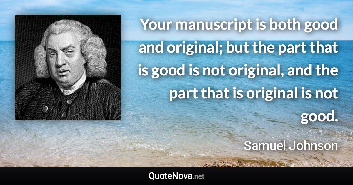 Your manuscript is both good and original; but the part that is good is not original, and the part that is original is not good. - Samuel Johnson quote