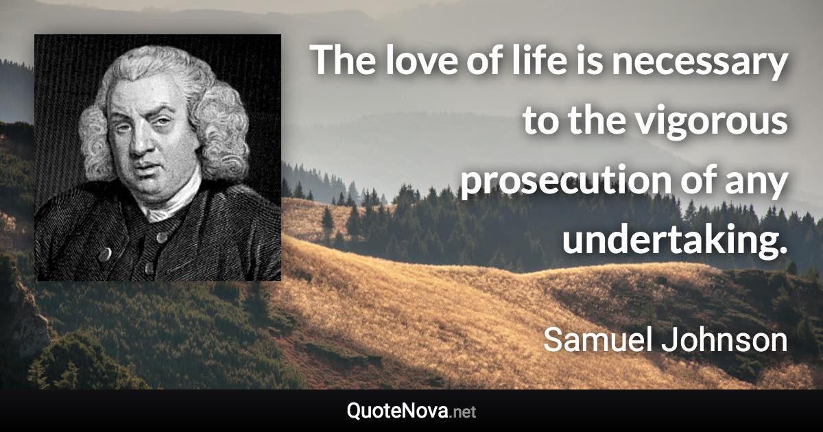 The love of life is necessary to the vigorous prosecution of any undertaking. - Samuel Johnson quote