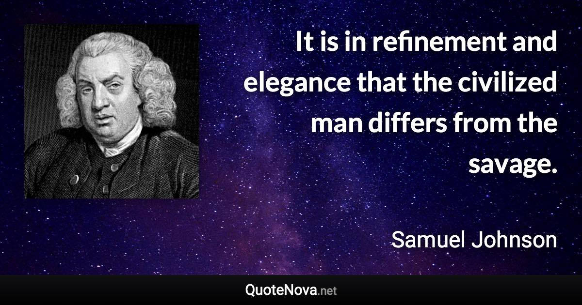 It is in refinement and elegance that the civilized man differs from the savage. - Samuel Johnson quote