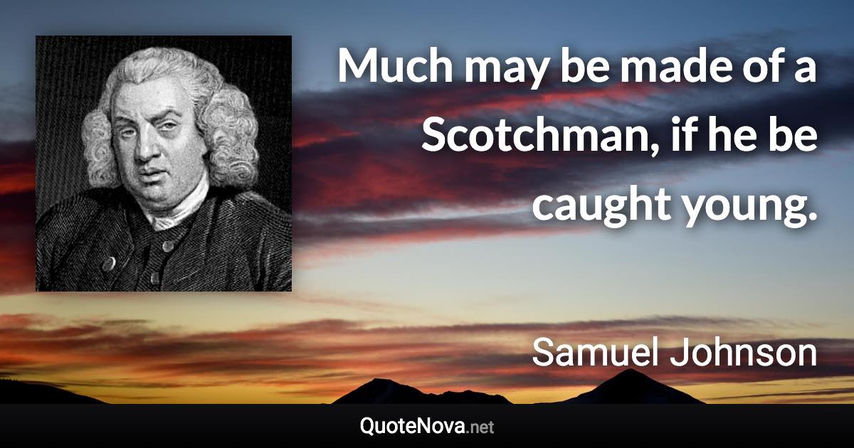 Much may be made of a Scotchman, if he be caught young. - Samuel Johnson quote