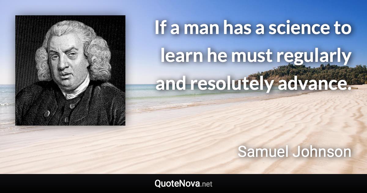 If a man has a science to learn he must regularly and resolutely advance. - Samuel Johnson quote