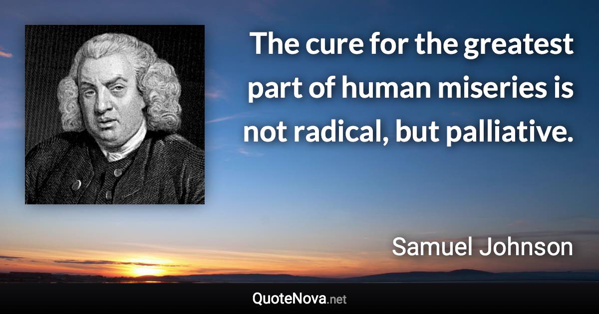 The cure for the greatest part of human miseries is not radical, but palliative. - Samuel Johnson quote