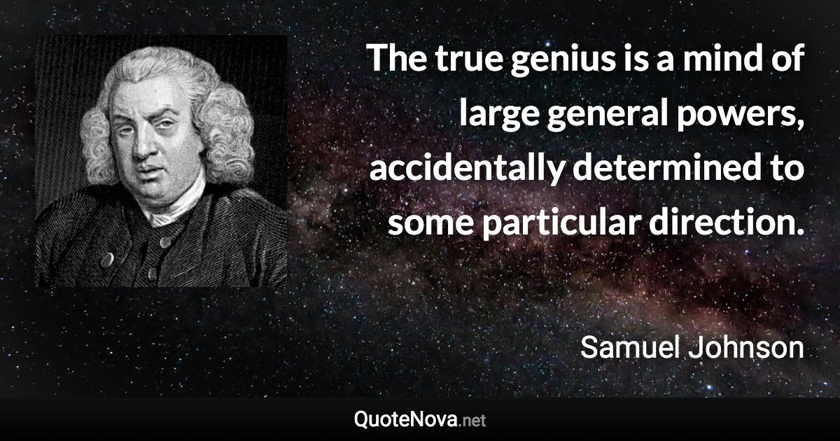 The true genius is a mind of large general powers, accidentally determined to some particular direction. - Samuel Johnson quote