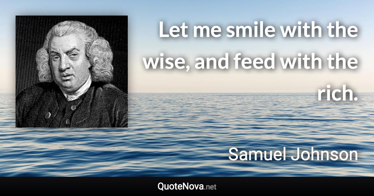 Let me smile with the wise, and feed with the rich. - Samuel Johnson quote