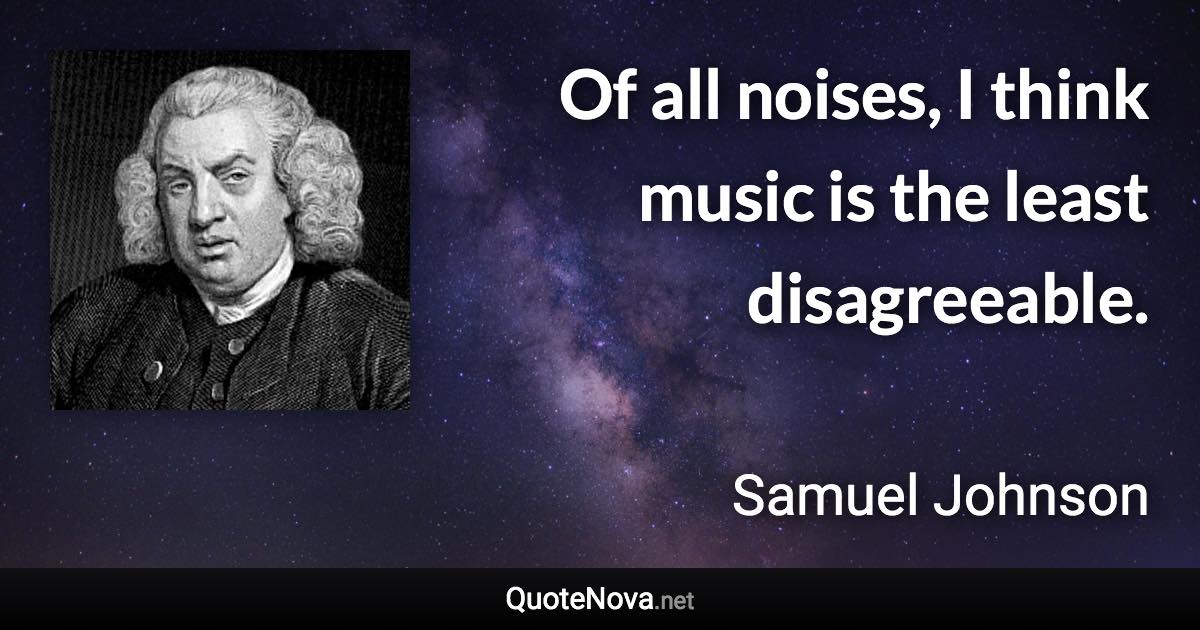 Of all noises, I think music is the least disagreeable. - Samuel Johnson quote