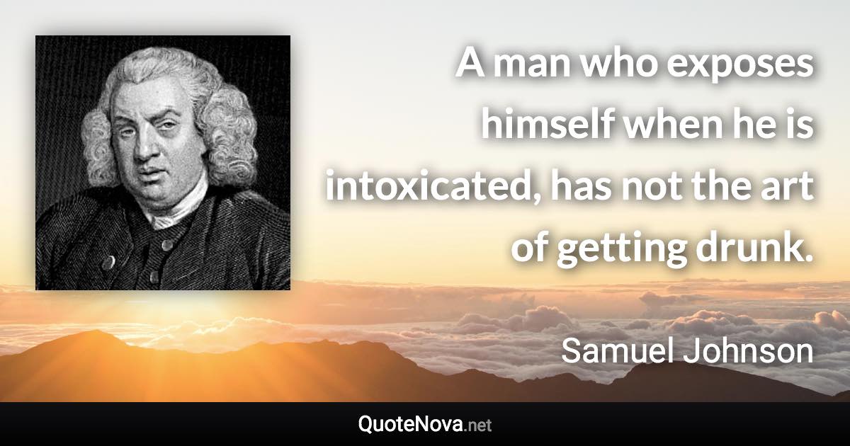 A man who exposes himself when he is intoxicated, has not the art of getting drunk. - Samuel Johnson quote