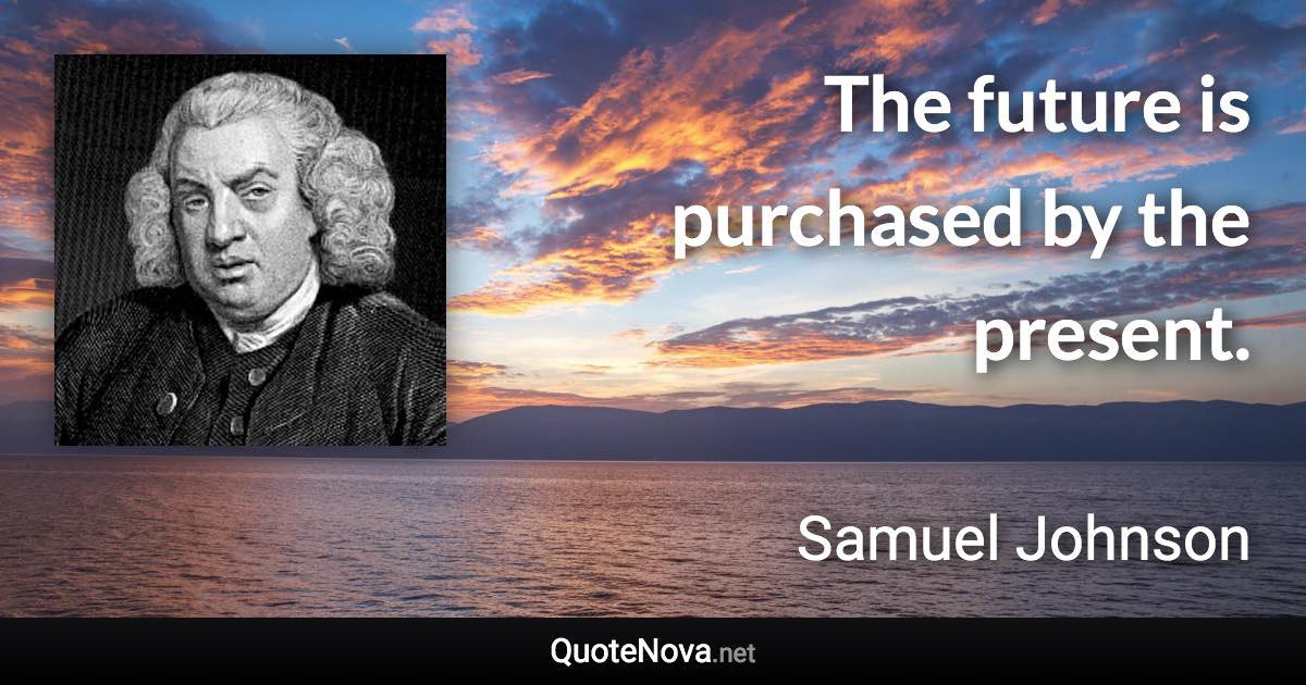 The future is purchased by the present. - Samuel Johnson quote