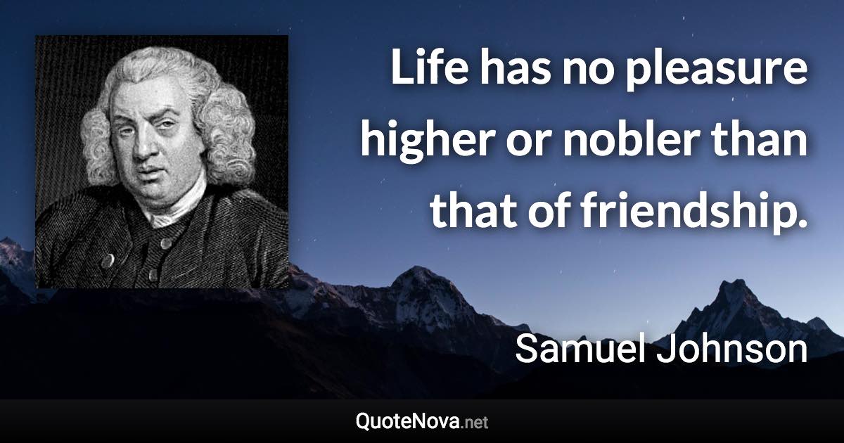 Life has no pleasure higher or nobler than that of friendship. - Samuel Johnson quote