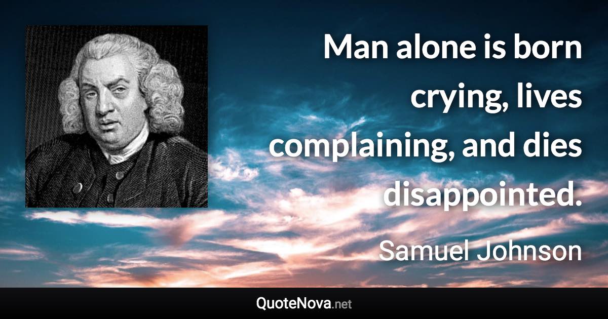 Man alone is born crying, lives complaining, and dies disappointed. - Samuel Johnson quote