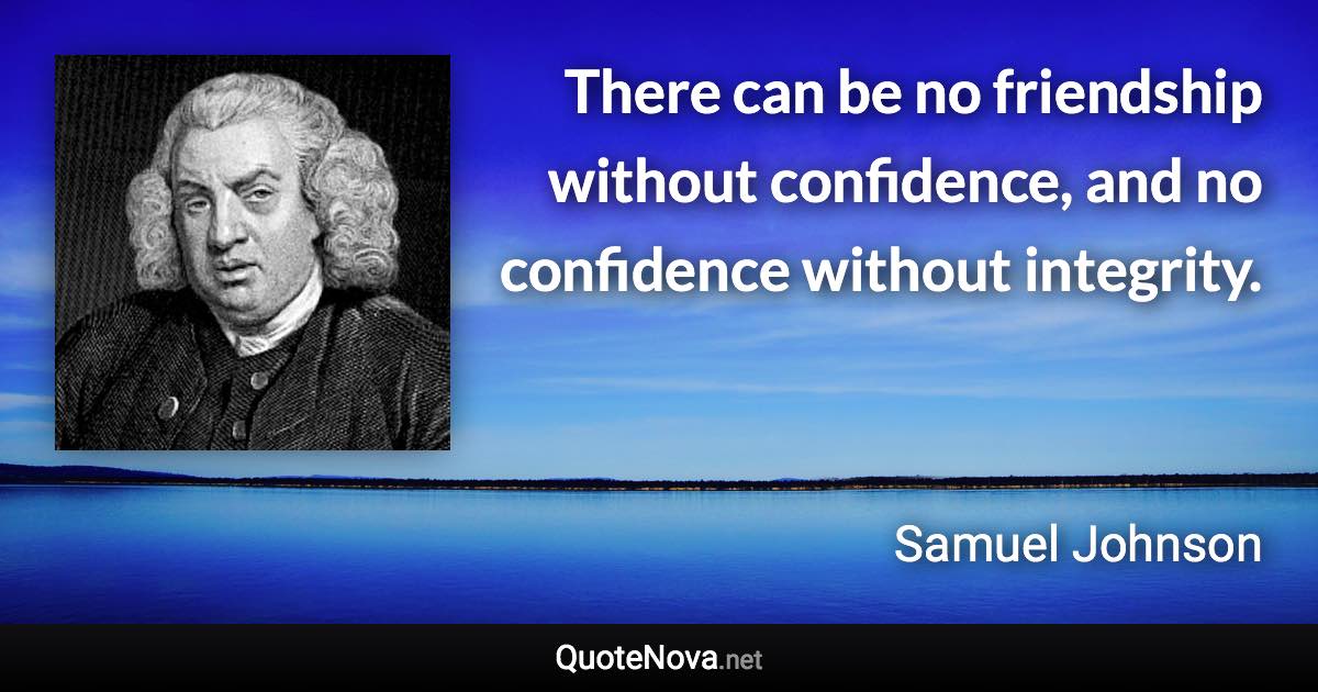 There can be no friendship without confidence, and no confidence without integrity. - Samuel Johnson quote