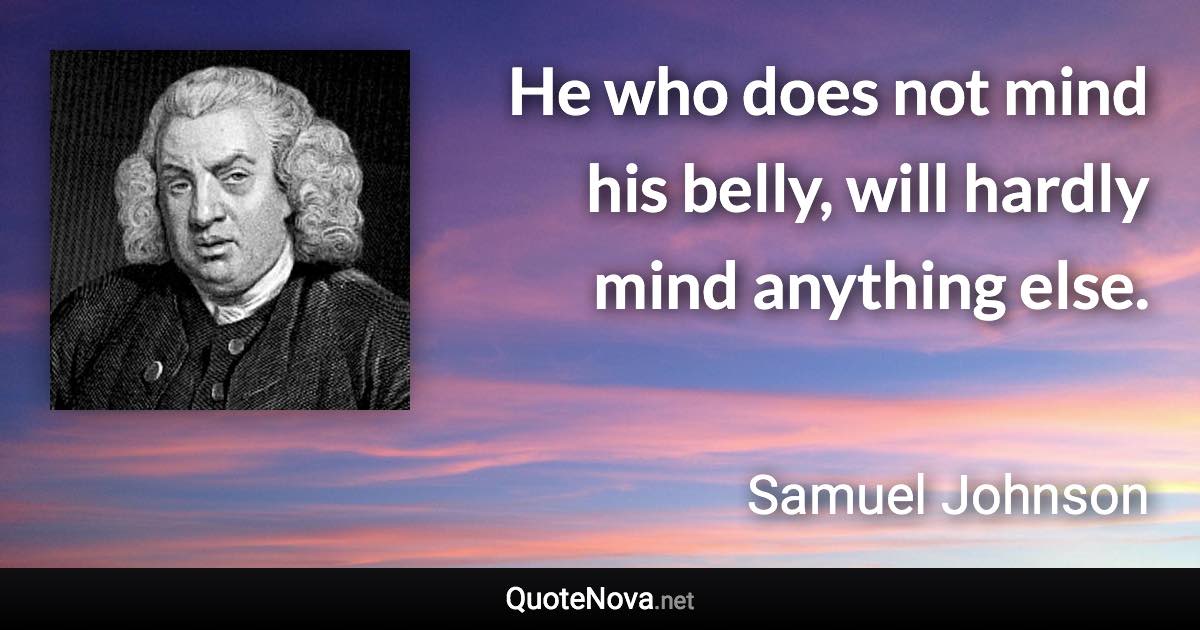 He who does not mind his belly, will hardly mind anything else. - Samuel Johnson quote