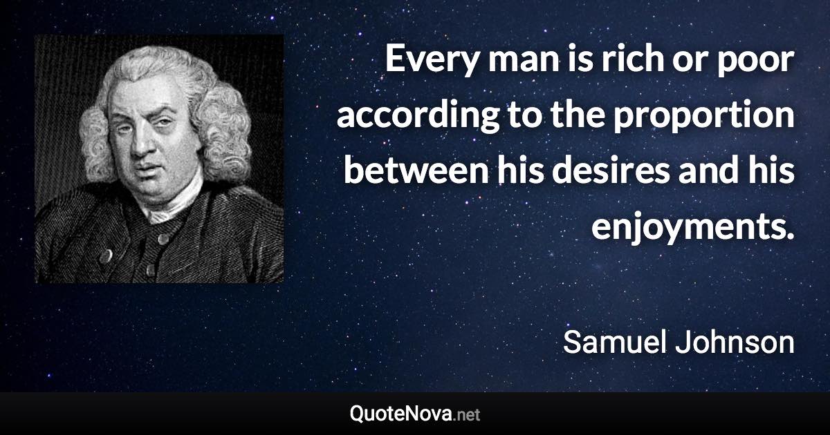 Every man is rich or poor according to the proportion between his desires and his enjoyments. - Samuel Johnson quote