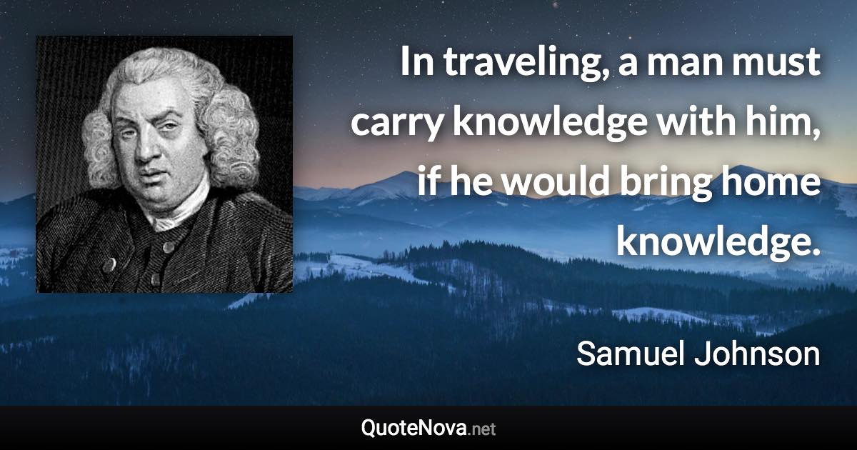 In traveling, a man must carry knowledge with him, if he would bring home knowledge. - Samuel Johnson quote