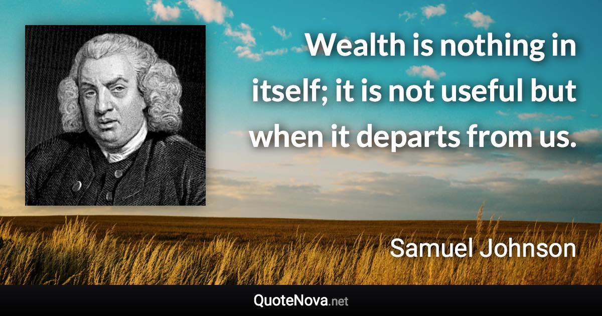 Wealth is nothing in itself; it is not useful but when it departs from us. - Samuel Johnson quote