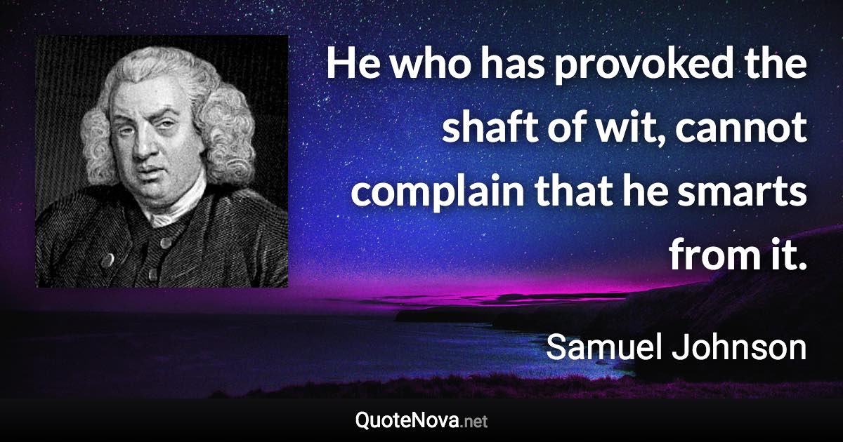 He who has provoked the shaft of wit, cannot complain that he smarts from it. - Samuel Johnson quote